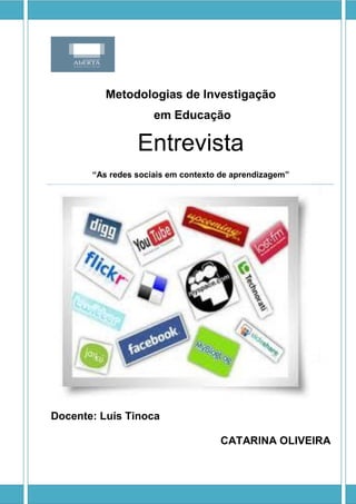Metodologias de Investigação
                     em Educação

                 Entrevista
       “As redes sociais em contexto de aprendizagem”




Docente: Luís Tinoca

                                    CATARINA OLIVEIRA
 