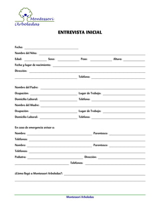 Montessori Arboledas
ENTREVISTA INICIAL
Fecha:
Nombre del Niño:
Edad: Sexo: Peso: Altura:
Fecha y lugar de nacimiento:
Dir...