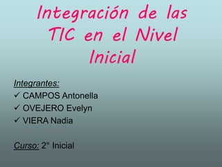 Integración de las
TIC en el Nivel
Inicial
Integrantes:
 CAMPOS Antonella
 OVEJERO Evelyn
 VIERA Nadia
Curso: 2° Inicial
 