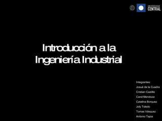 Introducción a la Ingeniería Industrial Integrantes: Josué de la Cuadra Cristian Castillo Carol Mendoza Catalina Borquez Joly Toledo Tomas Vásquez Antonio Tapia 