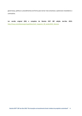 governança, políticas e procedimentos de forma para tornar mais atractivos a potenciais investidores e
comissários.




Ler   versão   original   (EN)    e   completa     da    Revista    EXIT   28ª    edição    Jan-Dez       2012:
http://issuu.com/dianovaportugal/docs/exit_magazine_28_jandec2012_dianova




  Revista EXIT® 28ª Jan-Dez 2012 “Da inovação ao Investimento Social: aliados de propósito sustentável”    6
 