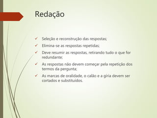 Redação
 Seleção e reconstrução das respostas;
 Elimina-se as respostas repetidas;
 Deve resumir as respostas, retirando tudo o que for
redundante;
 As respostas não devem começar pela repetição dos
termos da pergunta;
 As marcas de oralidade, o calão e a gíria devem ser
cortados e substituídos.
 