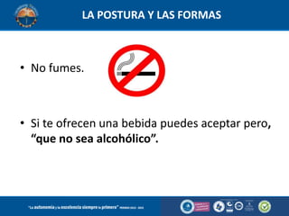 LA POSTURA Y LAS FORMAS

• No fumes.

• Si te ofrecen una bebida puedes aceptar pero,
“que no sea alcohólico”.

 
