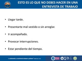 ESTO ES LO QUE NO DEBES HACER EN UNA
ENTREVISTA DE TRABAJO

• Llegar tarde.
• Presentarte mal vestido o sin arreglar.

• Ir acompañado.
• Provocar interrupciones.

• Estar pendiente del tiempo.

 