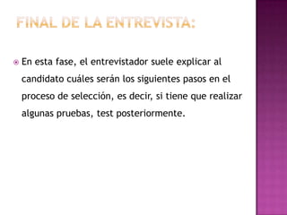    En esta fase, el entrevistador suele explicar al
    candidato cuáles serán los siguientes pasos en el
    proceso de selección, es decir, si tiene que realizar
    algunas pruebas, test posteriormente.
 