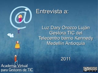 Entrevista a: Luz Dary Orozco Luján Gestora TIC del Telecentro barrio Kennedy Medellín Antioquia 2011 