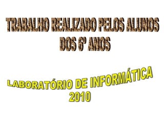 TRABALHO REALIZADO PELOS ALUNOS DOS 6º ANOS LABORATÓRIO DE INFORMÁTICA 2010 