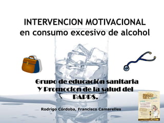 INTERVENCION MOTIVACIONAL
en consumo excesivo de alcohol




   Grupo de educación sanitaria
   Y Promocion de la salud del
             PAPPS.
    Rodrigo Córdoba, Francisco Camarelles
 