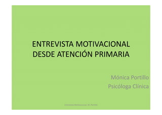ENTREVISTA MOTIVACIONAL
DESDE ATENCIÓN PRIMARIA
Mónica Portillo
Psicóloga Clínica
Entrevista Motivacional. M. Portillo

 