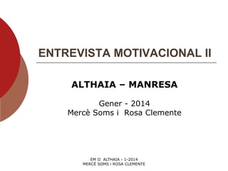 ENTREVISTA MOTIVACIONAL II
ALTHAIA – MANRESA
Gener - 2014
Mercè Soms i Rosa Clemente

EM II ALTHAIA - 1-2014
MERCÈ SOMS i ROSA CLEMENTE

 