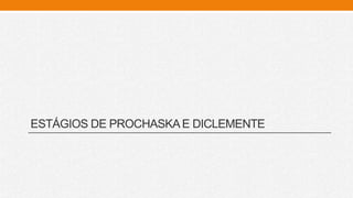 ESTÁGIOS DE PROCHASKAE DICLEMENTE
 