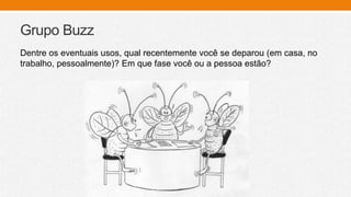 Grupo Buzz
Dentre os eventuais usos, qual recentemente você se deparou (em casa, no
trabalho, pessoalmente)? Em que fase você ou a pessoa estão?
 