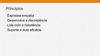 Princípios
• Expresse empatia
• Desenvolva a discrepância
• Lide com a resistência
• Suporte a auto eficácia
 