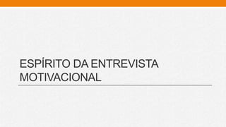 ESPÍRITO DA ENTREVISTA
MOTIVACIONAL
 
