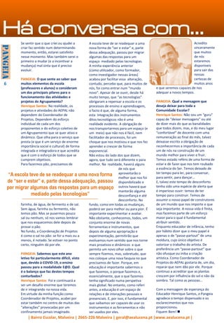 | Bairro Escolar, Malveira | 2665-226 Malveira | geral@aealucena.pt |www.aealucena.pt |
“A escola teve de se readequar a uma nova forma
de “ser e estar” e, parte dessa adequação, passou
por migrar algumas das respostas para um espaço
mediado pelas tecnologias”
Há conversa com…
6
Se sentir que o que criei ou ajudei a
criar faz sentido num determinando
momento, então, estarei satisfeito
nesse momento. Mas também serei o
primeiro a mudar (e a incentivar a
mudança) mal sinta que é preciso
evoluir.
PANGEIA: O que sente ao saber que
muitos elementos da escola
(professores e alunos) o consideram
um dos principais pilares para o
funcionamento das atividades e
projetos do Agrupamento?
Henrique Santos: Na realidade, os
projetos e atividades do AEPAL não
dependem do Coordenador de
Projetos. Dependem do esforço
individual de cada um dos
proponentes e do esforço coletivo de
um Agrupamento que se quer ativo e
dinâmico. Que olha para o serviço que
presta (e que é um serviço de enorme
importância social e cultural) de forma
integrada e integradora e que acredita
que é com o esforço de todos que se
cumprem objetivos.
Para fazermos pão, precisamos de
farinha, de água, de fermento e de sal.
Sem água, farinha ou fermento, não
temos pão. Mas se pusermos pouco
sal ou nenhum, só nos vamos lembrar
que nos esquecemos dele depois de
provar o pão.
No fundo, a Coordenação de Projetos
é como o sal no pão: se for a mais ou a
menos, é notado. Se estiver no ponto
certo, ninguém dá por ele.
PANGEIA: Sabemos que este ano
letivo foi particularmente difícil, visto
que, devido à COVID-19, o ensino
passou para a modalidade E@D. Qual
é o balanço que faz destes tempos
conturbados?
Henrique Santos: Foi e continuará a
ser um desafio enorme que teremos
de ir integrando na nossa vida.
Em virtude da minha função como
Coordenador de Projetos, acabei por
estar também no centro de muitas das
“alterações” provocadas por um
confinamento jamais imaginado.
A escola teve de se readequar a uma
nova forma de “ser e estar” e, parte
dessa adequação, passou por migrar
algumas das respostas para um
espaço mediado pelas tecnologias.
A minha experiência anterior
(como utilizador, como formador,
como investigador nessas áreas)
acabou por facilitar essa alteração,
contudo, percebo que, para muitos de
nós, foi como entrar num “mundo
novo”. Apesar de se ouvir, desde há
muito tempo, que “as tecnologias”
obrigaram a repensar a escola e os
processos de ensino e aprendizagem,
o facto é que, de alguma forma,
esta Integração dos instrumentos
ditos tecnológicos não é uma
realidade evidente. A obrigação de
nos transportarmos para um espaço (e
um meio) que não nos é fácil, nem
facilitador de processos, foi um
choque que nos motivou e que nos fez
aprender e crescer de forma
exponencial.
Não estou do lado dos que dizem,
agora, que tudo será diferente e para
melhor. Na realidade, haverá alguns
de nós que
aproveitarão o
melhor que nos foi
disponibilizado e
outros haverá que
manterão alguma
desconfiança e até
desconforto. No
fundo, como em todas as mudanças,
poderá ser para melhor ou para pior. É
importante experimentar e avaliar.
Não obstante, conhecemos, todos, um
conjunto enorme de novas
ferramentas e instrumentos, que
depois de alguma apropriação e
experimentação, permitirão que
evoluamos num sentido que nos torne
mais proativos e dinâmicos e que
permita um novo olhar sobre o que
sempre fizemos, mas, sobretudo, que
nos coloque uma nova fasquia no que
precisamos de fazer. Porque, em
educação é importante sabermos o
que fazemos, o porque fazemos e,
essencialmente, que o que fazemos
tenha significado numa perspetiva
mais global. No entanto, como referi
antes, a educação é um espaço de
relações e de interações pessoais e
presenciais. E, por isso, é fundamental
que saibamos ser capazes de usar os
instrumentos e as ferramentas e não
ser usados por eles.
Acredito
sinceramente
que muitos
de nós
estaremos
disponíveis
para sair das
nossas
certezas de
muitos anos
e que seremos capazes de nos
adequar a novos tempos.
PANGEIA: Qual a mensagem que
deseja deixar para toda a
Comunidade Escolar?
Henrique Santos: Não sou um “guru”
capaz de “deixar mensagens” ou até
de dizer mais do que as banalidades
que todos dizem, mas, e do meu lugar
“confortável” de docente com uma
remuneração ao final do mês, talvez
deixasse escrito a obrigação de
reconhecermos a importância de cada
um de nós na construção de um
mundo melhor para viver e fruir.
Temos estado reféns de uma forma de
estar e de fazer que nos tem roubado
a essência do Ser. Temos deixado de
ter tempo para ler, para conversar,
para sentir, para dançar…
E, talvez este tempo de desconforto
tenha sido uma espécie de alerta que
é imperioso ouvir: temos de ter
tempo para construir. Temos de
assumir o nosso papel de construtores
de um mundo que nos importe e que
seja importante. A nossa vida é finita,
mas fazemos parte de um esforço
maior para o qual é fundamental
atribuir sentido.
Enquanto educador de infância, tenho
por hábito dizer que o meu papel é
apenas o de “passe-partout” de uma
moldura, cujo único objetivo é
valorizar o trabalho do artista. De
preferência um “passe-partout” que
não ofusque ou iniba a criação
artística. Como Coordenador de
Projetos do AEPAL gostaria de, um dia,
reparar que nem dão por ele. Porque
continuo a acreditar que as plantas
crescem por influência do sol e não da
sombra. Tal como as pessoas…
Com a mensagem de esperança do
Educador Henrique Santos, o Pangeia
agradece o tempo dispensado e os
esclarecimentos que nos
proporcionou.
Fiquem Bem! 
 