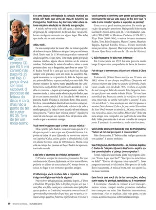 19 REVISTA DO BRASIL OUTUBRO 2010
Quem
compra CD
por R$ 5 em
camelô não
paga R$ 35
em loja. O
preço devia
ser mais
razoável. O
processo de
feitura do
disco é caro,
mas não a
ponto de ter
de custar
R$ 35. Tem
de ter um
meio-termo
Era uma época privilegiada da criação musical do
Brasil, né? Tudo que vinha do DNA do Caymmi, do
Pixinguinha, Noel Rosa, Ary Barroso, Villa Lobos es-
tava em plena ebulição na obra de sua geração.
A minha talvez tenha sido, até agora, a última gran-
de geração de compositores do Brasil. Isso vai desem-
bocar em algum momento em algum lugar. Mas acho
que ainda são os mais atuantes.
Aliás, você...
Eu sou o compositor de maior obra na música popular­
detodosostempos.JáfalaramatéqueécasoparaoGuiness­
Book. Tenho mais de 1.150 músicas gravadas e outras mil
ainda na gaveta. E não parei. Tem muita gente gravando­
músicas minhas, alguns discos inteiros só de músicas
minhas­
. Na história da música brasileira, talvez o mais
próximo disso seja o Braguinha, que deve ter umas 700.
O Baden Powell foi o cara que sacou tudo isso. Eu digo
sempre com gratidão e com um misto de assombro. Na-
quele momento, eu era parceiro do João de Aquino, que
era primo do Baden, a quem conheci por meio dele. Nós
éramos vizinhos de bairro, numa pracinha em São Cris-
tóvão(zonanortedoRio).OJoãotocavaacordeon–opai
deleeracearense–,depoisaprendeupandeiro,violão.Eu,
menino ainda, já tinha muita admiração pelo Baden, que
já era um nome mundial. E na década de 1960 inteira a
parceria Baden-Vinícius já era muito forte. Meu assom-
bro foi a visão do Baden diante de um menino começan-
do a fazer música, ele já celebridade, referência de toda a
minha geração. Eu tinha 16 anos quando ele me ofereceu
uma parceria. “Vamos fazer música juntos?” Aquilo pra
mim foi um choque, um espanto. Mas ele já estava ante-
vendo o que ia acontecer comigo.
Você nem imaginava que ia viver da sua música?
MeuespantopeloBadenéessaantevisãoqueeleteve
de que eu poderia ser o que sou. Quando fizemos La-
pinha eu tinha 16 anos (Quando eu morrer me enterre
na Lapinha/ Calça, culote, paletó e almofadinha). Dali
em diante fizemos cerca de 100 músicas. Muita coisa
está na cabeça das pessoas até hoje. Baden me apresen-
tou todo mundo.
E daí veio a ciumeira do Vinicius de Morais?
O Vinícius sempre foi ciumento, possessivo. Por que
umhomemde52anos,diplomata,escritormaravilhoso­,
poderia ter ciúme de uma criança? O tempo botou as
coisas no lugar e nos tornamos grandes amigos.
O bilhete que você recebeu dele e reproduz no livro
é algo antológico na vida de alguém.
Pra você ver até que grau ia a amizade depois... (“Para
o Paulinho, De pai pra filho e de filho pra pai, sem pai e
semfilho,semfilhoesempai,ecommuitoamorpelofilho
queeupoderiater(enãotive)masqueécomosetivesse.E
aproveitandopramandarelepraputaquemepariu,oco-
ração amigo, paterno, fraterno, inferno do seu Vinicius.”)
Você compôs e conviveu com gente que participou
intensamente da sua vida que já se foi. Crer que “a
vida é uma missão” ajudou a suportar as perdas?
Com certeza, perdi muitos parceiros. De minha ge-
raçãoedegeraçõesanteriores.Pixinguinhahojeestaria
fazendo 113 anos, estou com 61. Teve o Radamés Gna-
talli (1906-1988), o Mirabeau Pinheiro (1924-1991),
Alcyr Pires (1906-1994), e outros do meu momento,
Baden, Tom, João Nogueira, Mauro Duarte, Maurício
Tapajós, Raphael Rabello, Sivuca... Foram morrendo
meus parceiros... (pausa). Mas hoje tenho parceiros de
19anos.Querdizer,tenhoumde113eumde19(risos).
O João Nogueira foi das mais intensas?
Foi. Começamos em 1972, foi uma parceria muito
longa. Era parceiro, companheiro de farra, de boemia.
Foi ele que o convenceu a fazer um tributo à Clara
Nunes.
Exatamente. [Clara Nunes morreu aos 39 anos, em
1983, vítima de um choque anafilático. Cinquenta mil
pessoas velaram seu corpo na quadra da Portela. Paulo
César, casado com ela desde 1975, recolheu-se a ponto
de mal conseguir falar do assunto. João Nogueira insis-
tiu que fizesse um samba-tributo. Dizia: “Só você tem
autoridade pra fazer esse samba. Se não fizer, vai pintar
uma enxurrada de samba ruim sobre o assunto”. E saiu
Um ser de Luz: “... Mas aconteceu um dia/ Foi quando o
menino Deus chamou/ E ela se foi pra cantar/ Para além
do luar/ Onde moram as estrelas (...) Canta, meu sabiá,
voameusabiá,adeus,meusabiá/Atéumdia!”]Joãoera
meu amigo, meu compadre, sou padrinho de uma filha
dele. Aliás, parceria não é só um trabalho de compor
junto. É amizade, é convivência, senão não funciona.
Você ainda assina em baixo da tese do Pixinguinha,
“beber só faz mal pra quem é mau caráter”...
Não é bem assim. É “beber só faz mal pra quem não
tem caráter”. E assino embaixo.
Sua Trilogia no Alumbramento – as músicas Súplica,
O Poder da Criação e Quando Eu Canto – explica so-
bre como trabalha a cabeça do compositor?
Tentei explicar o que muita gente me pergunta sem-
pre. “Como é que você faz?” “Você precisa estar triste,
ou feliz?” “Precisa de alguma coisa especial?”... Essas
perguntas eu ouvi a vida inteira. Não preciso de nada
disso exatamente. A música brota, não sou quem faz,
ela nasce sozinha.
Esse lance que você diz de ter sensações, visões,
ouvir vozes, foi pontual, episódico, ou é recorrente?
É recorrente. Quando eu comecei a fazer meus pri-
meiros versos, compor minhas primeiras melodias,
isso começou em mim. São histórias intermináveis,
misteriosas. Não sei explicar. Mas vejo gente, escuto
coisas, acontecem coisas sobrenaturais comigo.
 