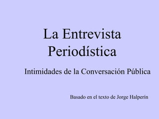 La Entrevista Periodística Basado en el texto de Jorge Halperín Intimidades de la Conversación Pública 