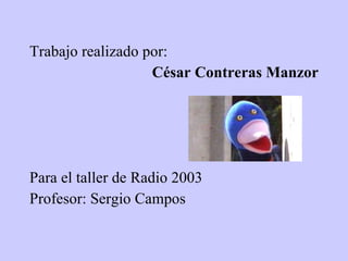 Trabajo realizado por: César Contreras Manzor Para el taller de Radio 2003 Profesor: Sergio Campos 