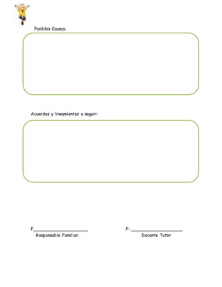 Posibles Causas:
Acuerdos y lineamientos a seguir:
F____________________ F: ___________________
Responsable Familiar. Docente Tutor