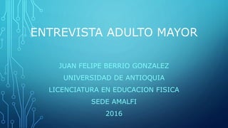 ENTREVISTA ADULTO MAYOR
JUAN FELIPE BERRIO GONZALEZ
UNIVERSIDAD DE ANTIOQUIA
LICENCIATURA EN EDUCACION FISICA
SEDE AMALFI
2016
 
