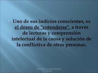     Uno de sus indicios conscientes, es
      el deseo de "entenderse", a través
          de lecturas y comprensión
    intelectual de la causa y solución de
       la conflictiva de otras personas.



               Psico. David Armando Benavides
                           Morales
 
