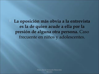    La oposición más obvia a la entrevista
       es la de quien acude a ella por la
    presión de alguna otra persona. Caso
      frecuente en niños y adolescentes.




               Psico. David Armando Benavides
                           Morales
 