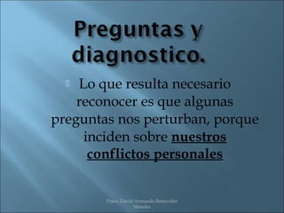  Lo que resulta necesario
    reconocer es que algunas
preguntas nos perturban, porque
     inciden sobre nuestros
      conflictos personales


        Psico. David Armando Benavides
                    Morales
 