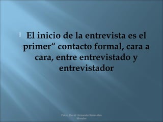     El inicio de la entrevista es el
    primer“ contacto formal, cara a
       cara, entre entrevistado y
              entrevistador




             Psico. David Armando Benavides
                         Morales
 