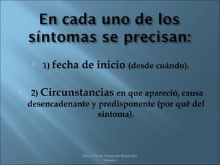    1) fecha   de inicio (desde cuándo).

    2) Circunstancias en que apareció, causa
    desencadenante y predisponente (por qué del
                     síntoma).



                    Psico. David Armando Benavides
                                Morales
 