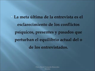 •   La meta última de la entrevista es el
     esclarecimiento de los conflictos
    psíquicos, presentes y pasados que
    perturban el equilibrio actual del o
           de los entrevistados.



               Psico. David Armando Benavides
                           Morales
 