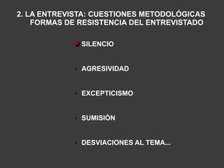 2. LA ENTREVISTA: CUESTIONES METODOLÓGICAS
    FORMAS DE RESISTENCIA DEL ENTREVISTADO

              SILENCIO


            • AGRESIVIDAD


            • EXCEPTICISMO


            • SUMISIÓN


            • DESVIACIONES AL TEMA...
 