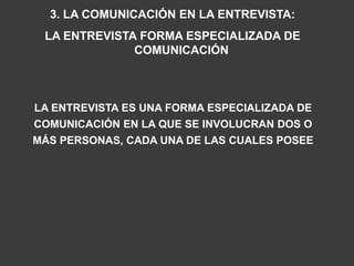 3. LA COMUNICACIÓN EN LA ENTREVISTA:
 LA ENTREVISTA FORMA ESPECIALIZADA DE
              COMUNICACIÓN



LA ENTREVISTA ES UNA FORMA ESPECIALIZADA DE
COMUNICACIÓN EN LA QUE SE INVOLUCRAN DOS O
MÁS PERSONAS, CADA UNA DE LAS CUALES POSEE
 
