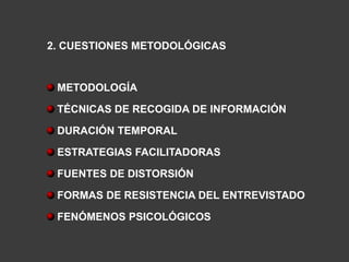 2. CUESTIONES METODOLÓGICAS


 METODOLOGÍA

 TÉCNICAS DE RECOGIDA DE INFORMACIÓN

 DURACIÓN TEMPORAL

 ESTRATEGIAS FACILITADORAS

 FUENTES DE DISTORSIÓN

 FORMAS DE RESISTENCIA DEL ENTREVISTADO

 FENÓMENOS PSICOLÓGICOS
 