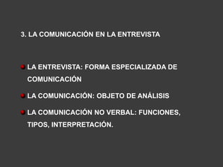 3. LA COMUNICACIÓN EN LA ENTREVISTA



 LA ENTREVISTA: FORMA ESPECIALIZADA DE
 COMUNICACIÓN

 LA COMUNICACIÓN: OBJETO DE ANÁLISIS

 LA COMUNICACIÓN NO VERBAL: FUNCIONES,
 TIPOS, INTERPRETACIÓN.
 