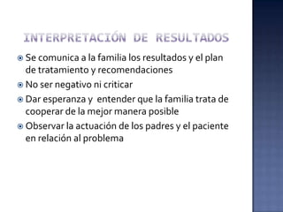  Se comunica a la familia los resultados y el plan
  de tratamiento y recomendaciones
 No ser negativo ni criticar
 Dar...