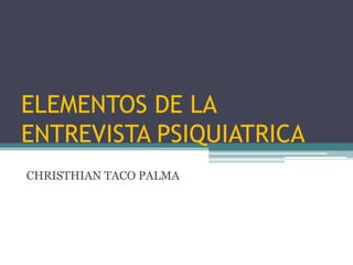 ELEMENTOS DE LA
ENTREVISTA PSIQUIATRICA
CHRISTHIAN TACO PALMA
 