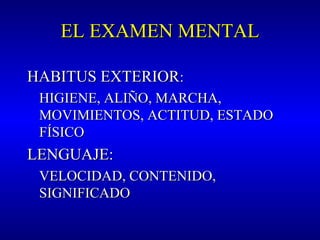 EL EXAMEN MENTALEL EXAMEN MENTAL
HABITUS EXTERIORHABITUS EXTERIOR::
HIGIENE, ALIÑO, MARCHA,HIGIENE, ALIÑO, MARCHA,
MOVIMIENTOS, ACTITUD, ESTADOMOVIMIENTOS, ACTITUD, ESTADO
FÍSICOFÍSICO
LENGUAJE:LENGUAJE:
VELOCIDAD, CONTENIDO,VELOCIDAD, CONTENIDO,
SIGNIFICADOSIGNIFICADO
 