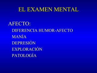 EL EXAMEN MENTALEL EXAMEN MENTAL
AFECTOAFECTO::
DIFERENCIA HUMOR-AFECTODIFERENCIA HUMOR-AFECTO
MANÍAMANÍA
DEPRESIÓNDEPRESIÓN
EXPLORACIÓNEXPLORACIÓN
PATOLOGÍAPATOLOGÍA
 