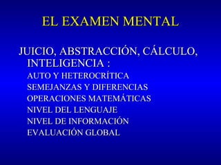 EL EXAMEN MENTALEL EXAMEN MENTAL
JUICIO, ABSTRACCIÓN, CÁLCULO,JUICIO, ABSTRACCIÓN, CÁLCULO,
INTELIGENCIAINTELIGENCIA ::
AUTO Y HETEROCRÍTICAAUTO Y HETEROCRÍTICA
SEMEJANZAS Y DIFERENCIASSEMEJANZAS Y DIFERENCIAS
OPERACIONES MATEMÁTICASOPERACIONES MATEMÁTICAS
NIVEL DEL LENGUAJENIVEL DEL LENGUAJE
NIVEL DE INFORMACIÓNNIVEL DE INFORMACIÓN
EVALUACIÓN GLOBALEVALUACIÓN GLOBAL
 
