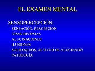 EL EXAMEN MENTALEL EXAMEN MENTAL
SENSOPERCEPCIÓNSENSOPERCEPCIÓN::
SENSACIÓN, PERCEPCIÓNSENSACIÓN, PERCEPCIÓN
DISMORFOPSIASDISMORFOPSIAS
ALUCINACIONESALUCINACIONES
ILUSIONESILUSIONES
SOLILOQUIOS, ACTITUD DE ALUCINADOSOLILOQUIOS, ACTITUD DE ALUCINADO
PATOLOGÍAPATOLOGÍA
 