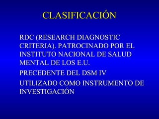 CLASIFICACIÓNCLASIFICACIÓN
RDC (RESEARCH DIAGNOSTICRDC (RESEARCH DIAGNOSTIC
CRITERIA). PATROCINADO POR ELCRITERIA). PATROCINADO POR EL
INSTITUTO NACIONAL DE SALUDINSTITUTO NACIONAL DE SALUD
MENTAL DE LOS E.U.MENTAL DE LOS E.U.
PRECEDENTE DEL DSM IVPRECEDENTE DEL DSM IV
UTILIZADO COMO INSTRUMENTO DEUTILIZADO COMO INSTRUMENTO DE
INVESTIGACIÓNINVESTIGACIÓN
 