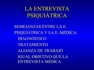 LA ENTREVISTALA ENTREVISTA
PSIQUIÁTRICAPSIQUIÁTRICA
SEMEJANZAS ENTRE LA E.SEMEJANZAS ENTRE LA E.
PSIQUIÁTRICA Y LA E. MÉDICA:PSIQUIÁTRICA Y LA E. MÉDICA:
DIAGNÓSTICODIAGNÓSTICO
TRATAMIENTOTRATAMIENTO
ALIANZA DE TRABAJOALIANZA DE TRABAJO
IGUAL OBJETIVO QUE LAIGUAL OBJETIVO QUE LA
ENTREVISTA MÉDICAENTREVISTA MÉDICA
 