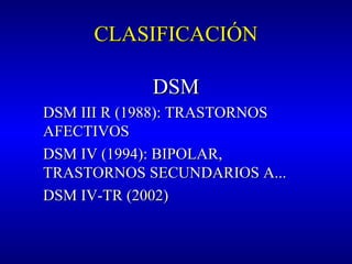 CLASIFICACIÓNCLASIFICACIÓN
DSMDSM
DSM III R (1988): TRASTORNOSDSM III R (1988): TRASTORNOS
AFECTIVOSAFECTIVOS
DSM IV (1994): BIPOLAR,DSM IV (1994): BIPOLAR,
TRASTORNOS SECUNDARIOS A...TRASTORNOS SECUNDARIOS A...
DSM IV-TR (2002)DSM IV-TR (2002)
 