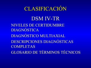 CLASIFICACIÓNCLASIFICACIÓN
DSM IVDSM IV-TR-TR
NIVELES DE CERTIDUMBRENIVELES DE CERTIDUMBRE
DIAGNÓSTICADIAGNÓSTICA
DIAGNÓSTICO MULTIAXIALDIAGNÓSTICO MULTIAXIAL
DESCRIPCIONES DIAGNÓSTICASDESCRIPCIONES DIAGNÓSTICAS
COMPLETASCOMPLETAS
GLOSARIO DE TÉRMINOS TÉCNICOSGLOSARIO DE TÉRMINOS TÉCNICOS
 