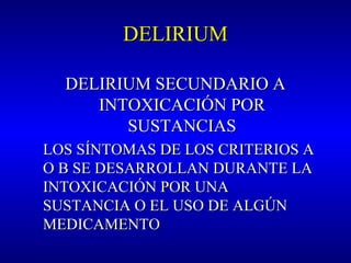 DELIRIUMDELIRIUM
DELIRIUM SECUNDARIO ADELIRIUM SECUNDARIO A
INTOXICACIÓN PORINTOXICACIÓN POR
SUSTANCIASSUSTANCIAS
LOS SÍNTOMAS DE LOS CRITERIOS ALOS SÍNTOMAS DE LOS CRITERIOS A
O B SE DESARROLLAN DURANTE LAO B SE DESARROLLAN DURANTE LA
INTOXICACIÓN POR UNAINTOXICACIÓN POR UNA
SUSTANCIA O EL USO DE ALGÚNSUSTANCIA O EL USO DE ALGÚN
MEDICAMENTOMEDICAMENTO
 