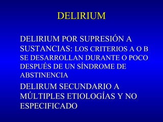 DELIRIUMDELIRIUM
DELIRIUM POR SUPRESIÓN ADELIRIUM POR SUPRESIÓN A
SUSTANCIAS:SUSTANCIAS: LOS CRITERIOS A O BLOS CRITERIOS A O B
SE DESARROLLAN DURANTE O POCOSE DESARROLLAN DURANTE O POCO
DESPUÉS DE UN SÍNDROME DEDESPUÉS DE UN SÍNDROME DE
ABSTINENCIAABSTINENCIA
DELIRUM SECUNDARIO ADELIRUM SECUNDARIO A
MÚLTIPLES ETIOLOGÍAS Y NOMÚLTIPLES ETIOLOGÍAS Y NO
ESPECIFICADOESPECIFICADO
 