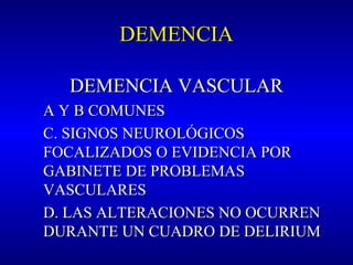 DEMENCIADEMENCIA
DEMENCIA VASCULARDEMENCIA VASCULAR
A Y B COMUNESA Y B COMUNES
C. SIGNOS NEUROLÓGICOSC. SIGNOS NEUROLÓGICOS
FOCALIZADOS O EVIDENCIA PORFOCALIZADOS O EVIDENCIA POR
GABINETE DE PROBLEMASGABINETE DE PROBLEMAS
VASCULARESVASCULARES
D. LAS ALTERACIONES NO OCURREND. LAS ALTERACIONES NO OCURREN
DURANTE UN CUADRO DE DELIRIUMDURANTE UN CUADRO DE DELIRIUM
 