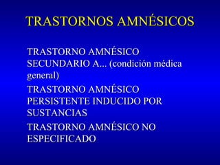 TRASTORNOS AMNÉSICOSTRASTORNOS AMNÉSICOS
TRASTORNO AMNÉSICOTRASTORNO AMNÉSICO
SECUNDARIO A... (condición médicaSECUNDARIO A... (condición médica
general)general)
TRASTORNO AMNÉSICOTRASTORNO AMNÉSICO
PERSISTENTE INDUCIDO PORPERSISTENTE INDUCIDO POR
SUSTANCIASSUSTANCIAS
TRASTORNO AMNÉSICO NOTRASTORNO AMNÉSICO NO
ESPECIFICADOESPECIFICADO
 