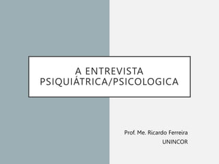 A ENTREVISTA
PSIQUIÁTRICA/PSICOLOGICA
Prof. Me. Ricardo Ferreira
UNINCOR
 