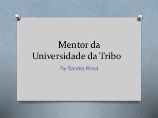 Mentor da
Universidade da Tribo
By Sandra Rosa
 